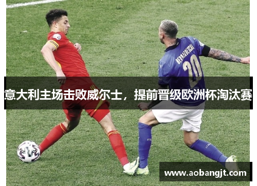 意大利主场击败威尔士，提前晋级欧洲杯淘汰赛