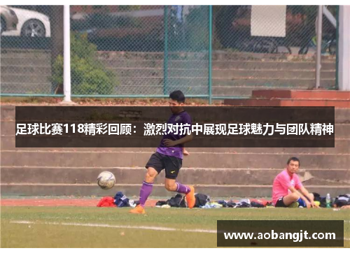 足球比赛118精彩回顾：激烈对抗中展现足球魅力与团队精神
