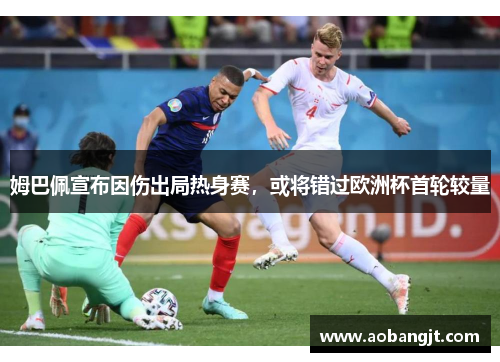 姆巴佩宣布因伤出局热身赛，或将错过欧洲杯首轮较量