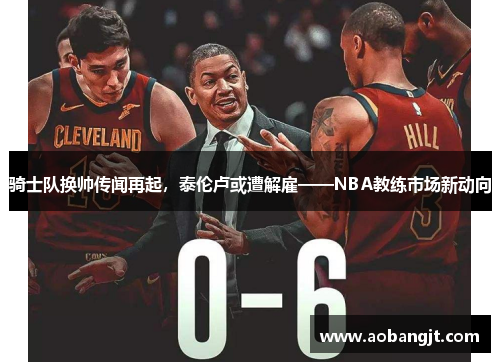 骑士队换帅传闻再起，泰伦卢或遭解雇——NBA教练市场新动向
