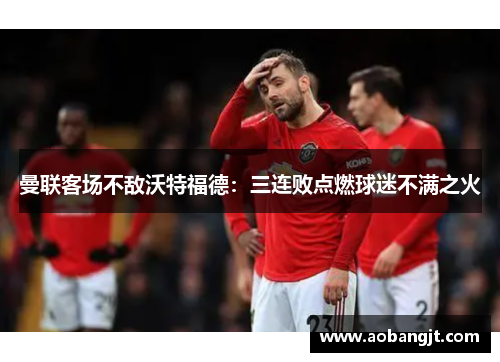 曼联客场不敌沃特福德：三连败点燃球迷不满之火