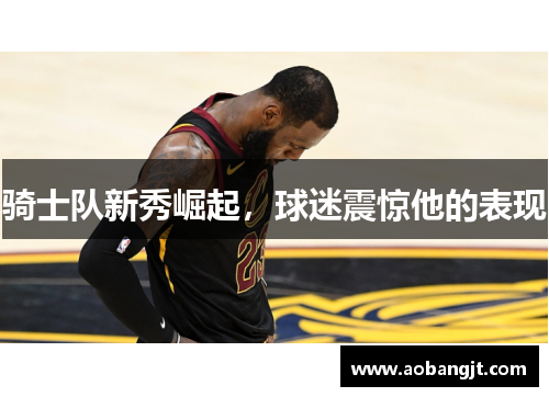 骑士队新秀崛起，球迷震惊他的表现
