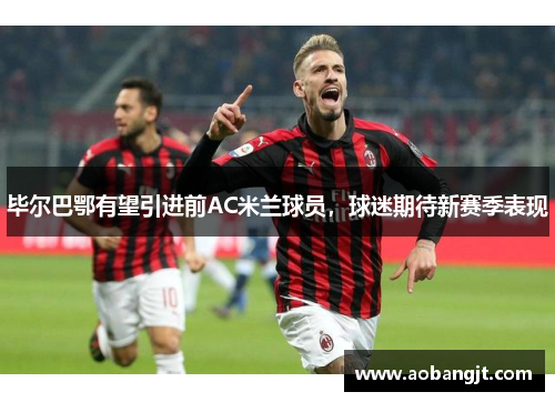 毕尔巴鄂有望引进前AC米兰球员，球迷期待新赛季表现