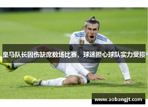 皇马队长因伤缺席数场比赛，球迷担心球队实力受损