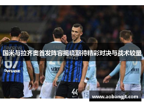 国米与拉齐奥首发阵容揭晓期待精彩对决与战术较量