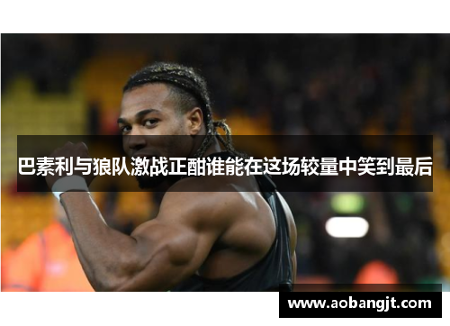巴素利与狼队激战正酣谁能在这场较量中笑到最后