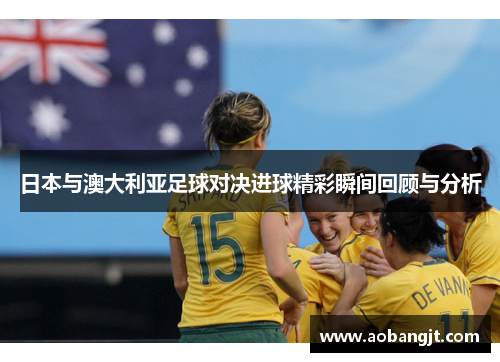 日本与澳大利亚足球对决进球精彩瞬间回顾与分析
