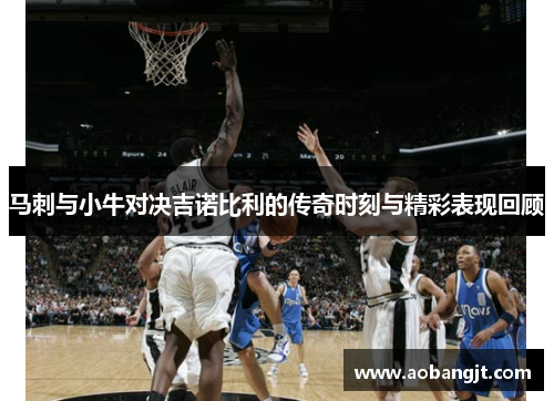 马刺与小牛对决吉诺比利的传奇时刻与精彩表现回顾