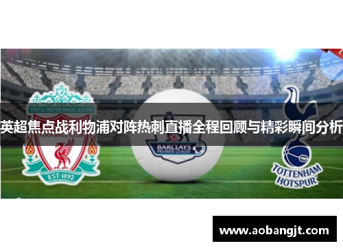 英超焦点战利物浦对阵热刺直播全程回顾与精彩瞬间分析