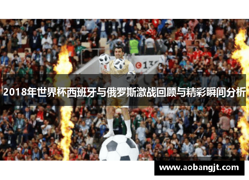 2018年世界杯西班牙与俄罗斯激战回顾与精彩瞬间分析