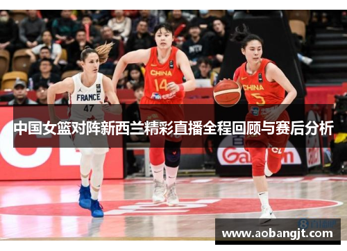 中国女篮对阵新西兰精彩直播全程回顾与赛后分析